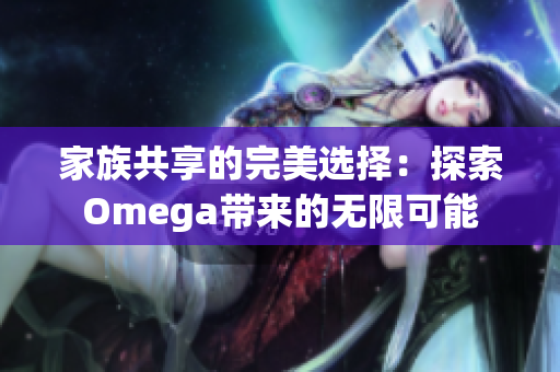 家族共享的完美选择：探索Omega带来的无限可能