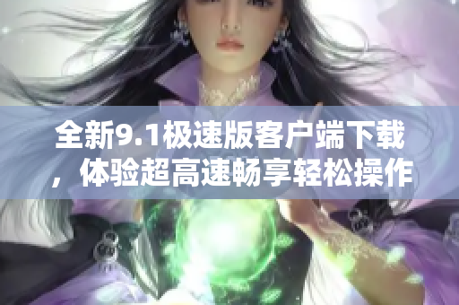 全新9.1极速版客户端下载，体验超高速畅享轻松操作