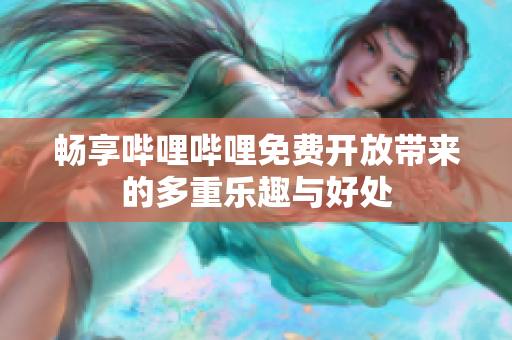 畅享哔哩哔哩免费开放带来的多重乐趣与好处