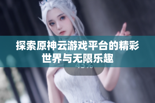 探索原神云游戏平台的精彩世界与无限乐趣