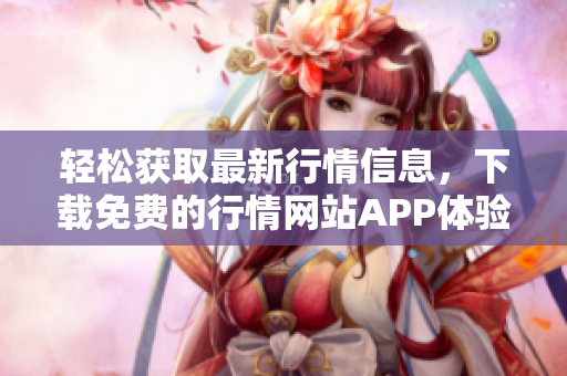 轻松获取最新行情信息，下载免费的行情网站APP体验无限商机