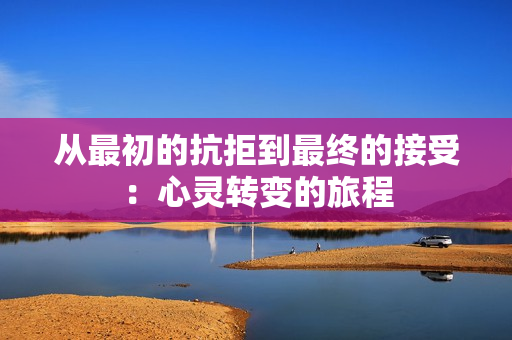 从最初的抗拒到最终的接受：心灵转变的旅程