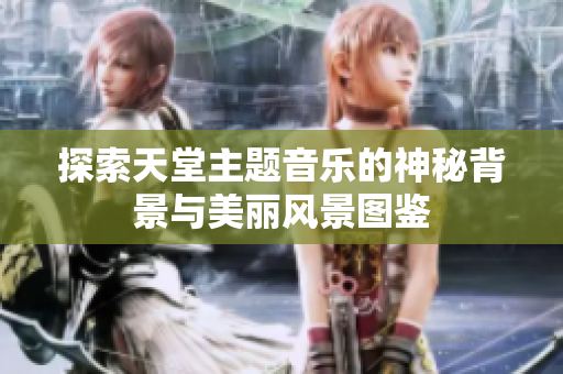 探索天堂主题音乐的神秘背景与美丽风景图鉴