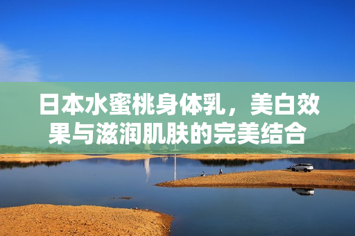 日本水蜜桃身体乳，美白效果与滋润肌肤的完美结合