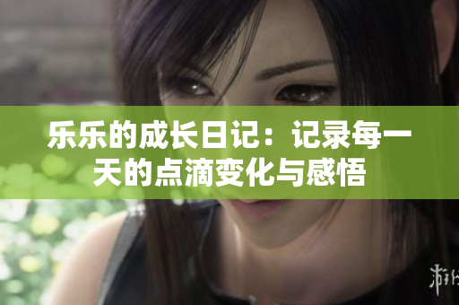 乐乐的成长日记：记录每一天的点滴变化与感悟