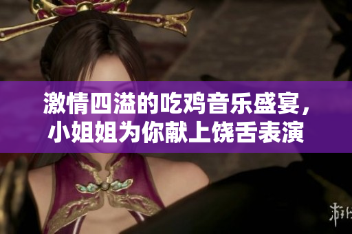 激情四溢的吃鸡音乐盛宴，小姐姐为你献上饶舌表演