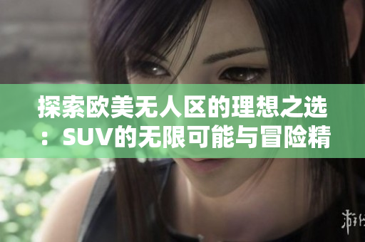 探索欧美无人区的理想之选：SUV的无限可能与冒险精神