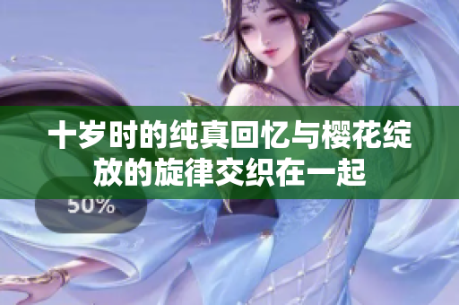 十岁时的纯真回忆与樱花绽放的旋律交织在一起