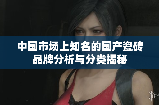 中国市场上知名的国产瓷砖品牌分析与分类揭秘