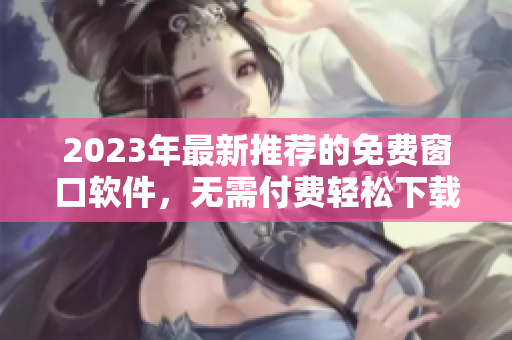 2023年最新推荐的免费窗口软件，无需付费轻松下载使用