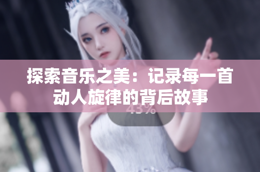 探索音乐之美：记录每一首动人旋律的背后故事