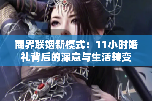 商界联姻新模式：11小时婚礼背后的深意与生活转变