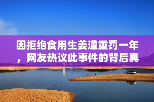 因拒绝食用生姜遭重罚一年，网友热议此事件的背后真相