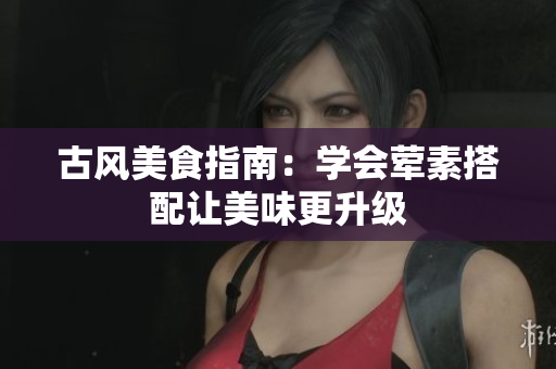 古风美食指南：学会荤素搭配让美味更升级