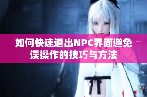 如何快速退出NPC界面避免误操作的技巧与方法