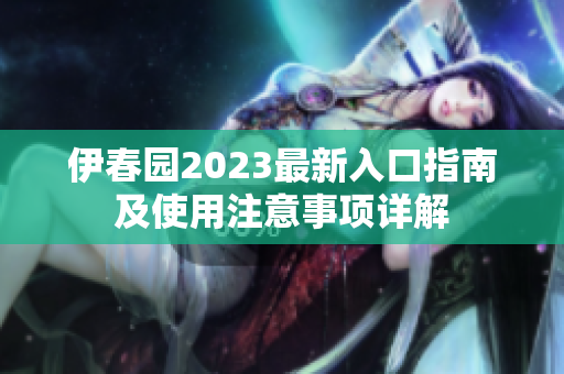 伊春园2023最新入口指南及使用注意事项详解
