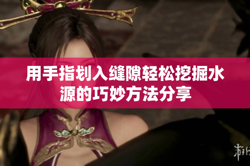 用手指划入缝隙轻松挖掘水源的巧妙方法分享