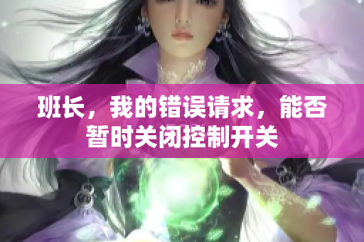 班长，我的错误请求，能否暂时关闭控制开关