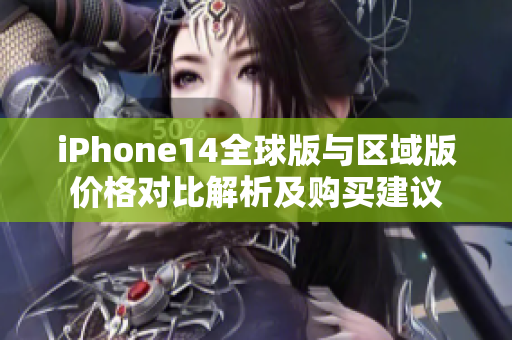 iPhone14全球版与区域版价格对比解析及购买建议
