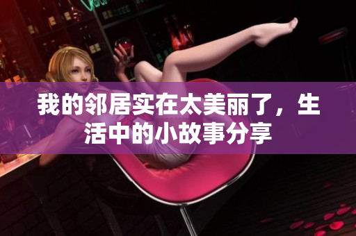 我的邻居实在太美丽了，生活中的小故事分享