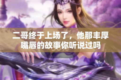 二哥终于上场了，他那丰厚嘴唇的故事你听说过吗