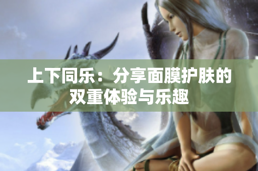 上下同乐：分享面膜护肤的双重体验与乐趣