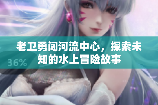 老卫勇闯河流中心，探索未知的水上冒险故事