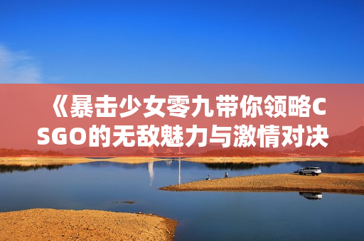 《暴击少女零九带你领略CSGO的无敌魅力与激情对决》