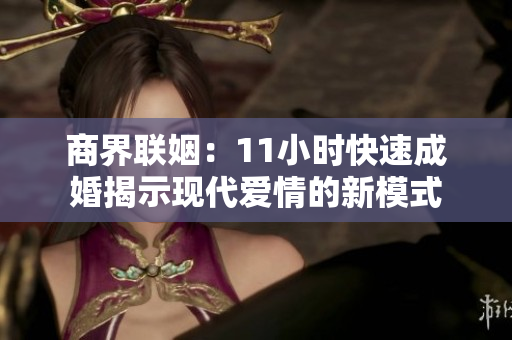 商界联姻：11小时快速成婚揭示现代爱情的新模式