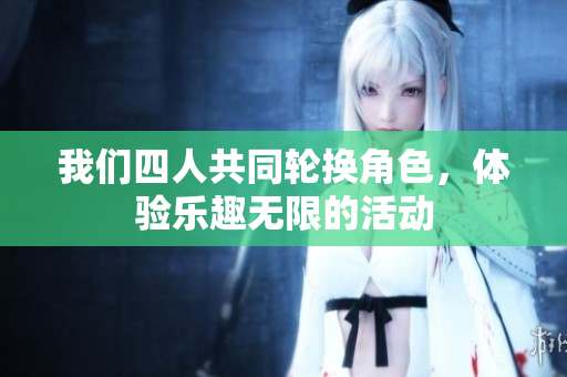 我们四人共同轮换角色，体验乐趣无限的活动