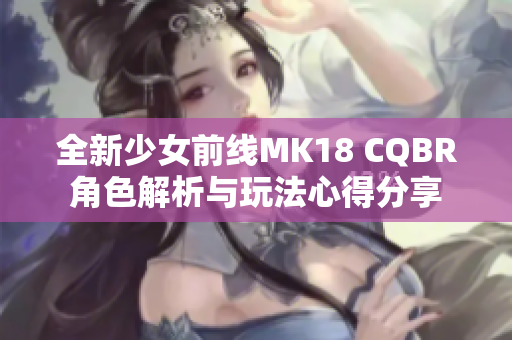 全新少女前线MK18 CQBR角色解析与玩法心得分享