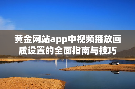 黄金网站app中视频播放画质设置的全面指南与技巧