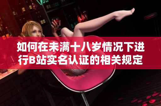 如何在未满十八岁情况下进行B站实名认证的相关规定