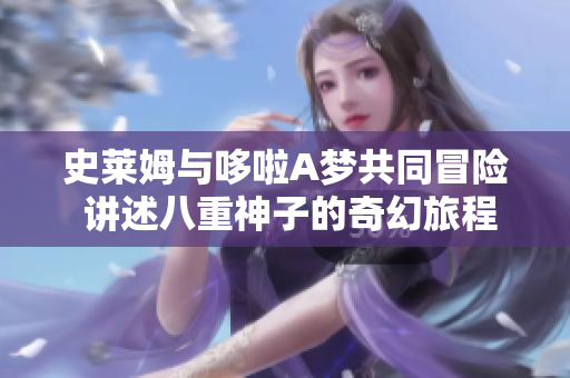 史莱姆与哆啦A梦共同冒险 讲述八重神子的奇幻旅程