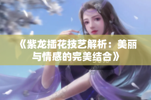 《紫龙插花技艺解析：美丽与情感的完美结合》