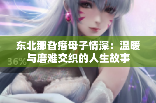 东北那旮瘩母子情深：温暖与磨难交织的人生故事