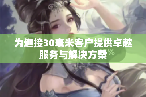 为迎接30毫米客户提供卓越服务与解决方案