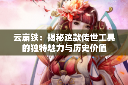 云崩铁：揭秘这款传世工具的独特魅力与历史价值