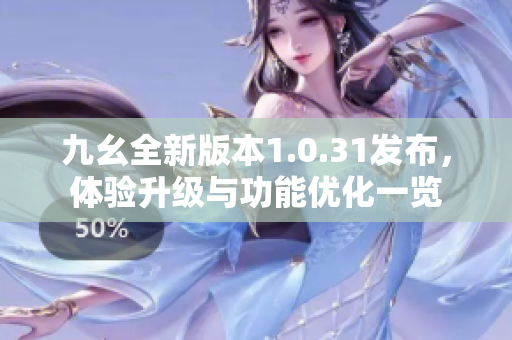 九幺全新版本1.0.31发布，体验升级与功能优化一览