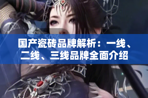 国产瓷砖品牌解析：一线、二线、三线品牌全面介绍