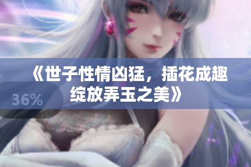 《世子性情凶猛，插花成趣绽放弄玉之美》