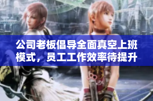 公司老板倡导全面真空上班模式，员工工作效率待提升