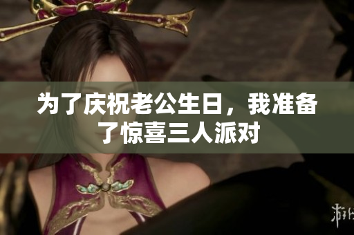 为了庆祝老公生日，我准备了惊喜三人派对