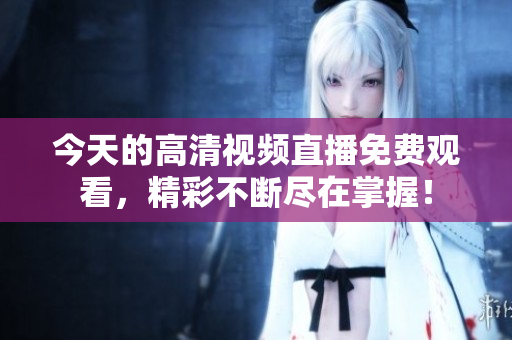 今天的高清视频直播免费观看，精彩不断尽在掌握！