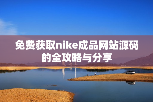 免费获取nike成品网站源码的全攻略与分享