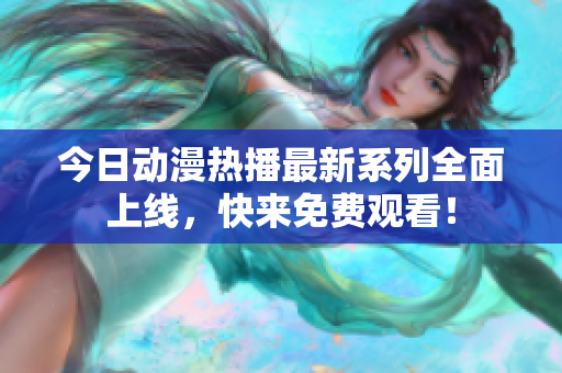 今日动漫热播最新系列全面上线，快来免费观看！