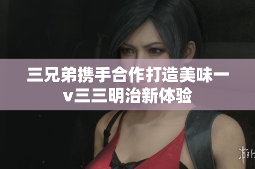 三兄弟携手合作打造美味一v三三明治新体验