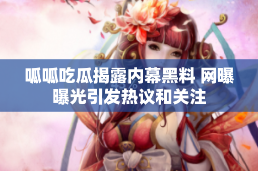 呱呱吃瓜揭露内幕黑料 网曝曝光引发热议和关注