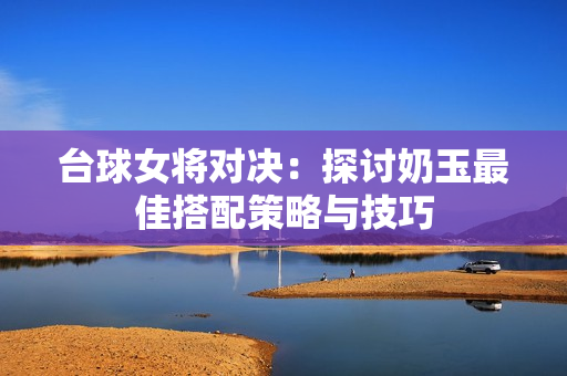 台球女将对决：探讨奶玉最佳搭配策略与技巧