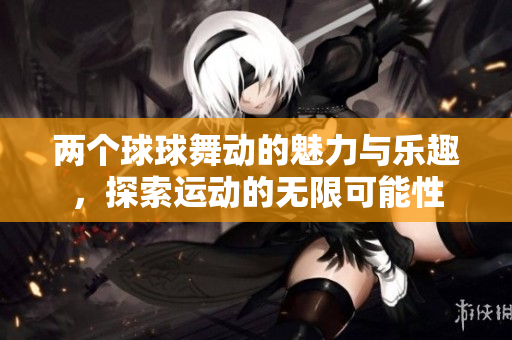 两个球球舞动的魅力与乐趣，探索运动的无限可能性